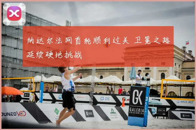 纳达尔法网首轮顺利过关 卫冕之路延续硬地挑战