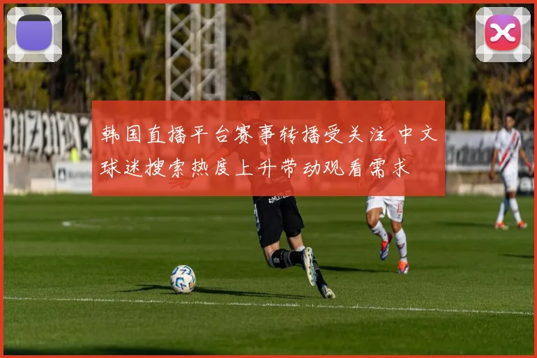 韩国直播平台赛事转播受关注 中文球迷搜索热度上升带动观看需求