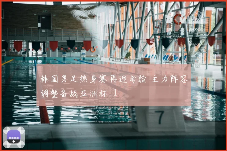 韩国男足热身赛再迎考验 主力阵容调整备战亚洲杯_1